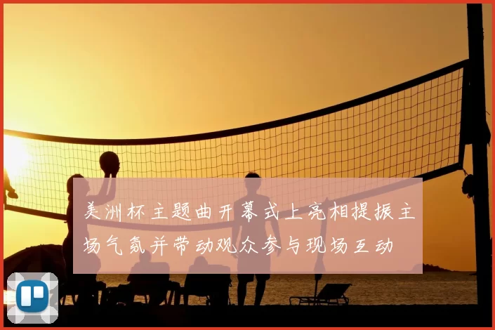 美洲杯主题曲开幕式上亮相提振主场气氛并带动观众参与现场互动