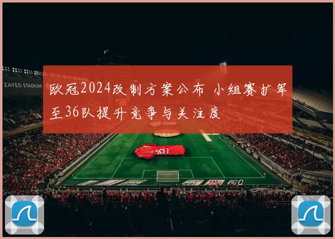 欧冠2024改制方案公布 小组赛扩军至36队提升竞争与关注度