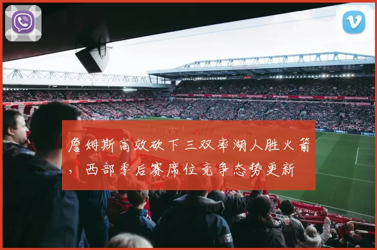 詹姆斯高效砍下三双率湖人胜火箭，西部季后赛席位竞争态势更新