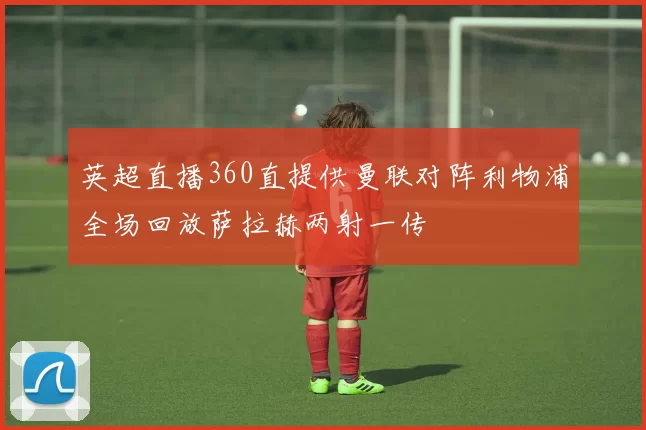 英超直播360直提供曼联对阵利物浦全场回放萨拉赫两射一传