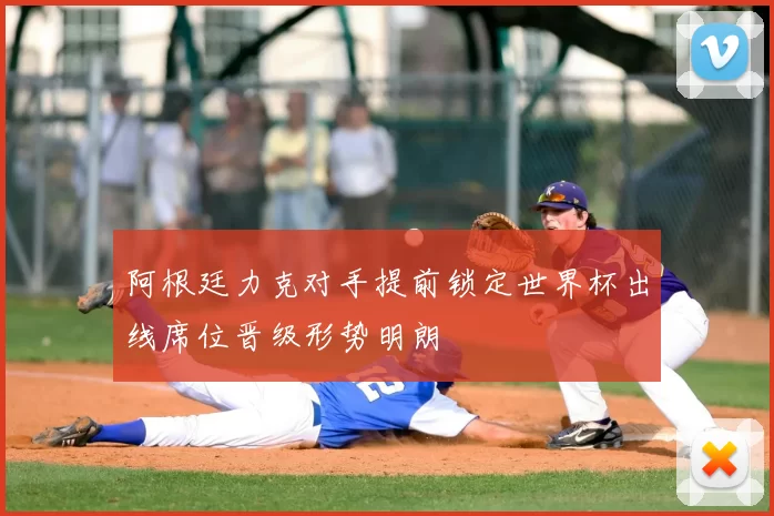 阿根廷力克对手提前锁定世界杯出线席位晋级形势明朗