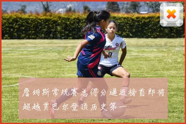 詹姆斯常规赛总得分逼近榜首即将超越贾巴尔登顶历史第一