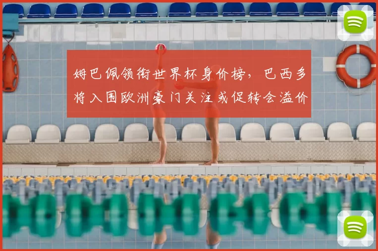 姆巴佩领衔世界杯身价榜，巴西多将入围欧洲豪门关注或促转会溢价