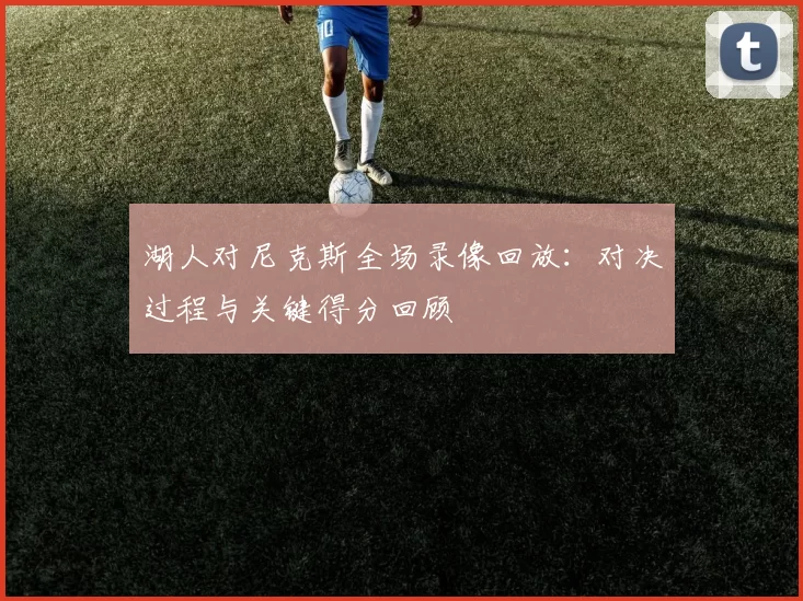 湖人对尼克斯全场录像回放：对决过程与关键得分回顾