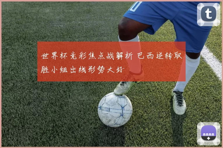 世界杯竞彩焦点战解析 巴西逆转取胜小组出线形势大好