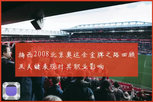 梅西2008北京奥运会金牌之路回顾及关键表现对其职业影响