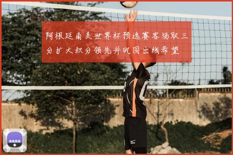 阿根廷南美世界杯预选赛客场取三分扩大积分领先并巩固出线希望