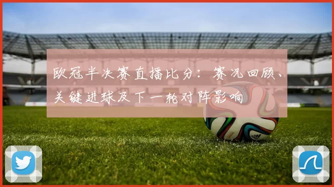 欧冠半决赛直播比分：赛况回顾、关键进球及下一轮对阵影响