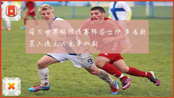 荷兰世界杯预选赛阵容出炉 多名新星入选主力竞争加剧
