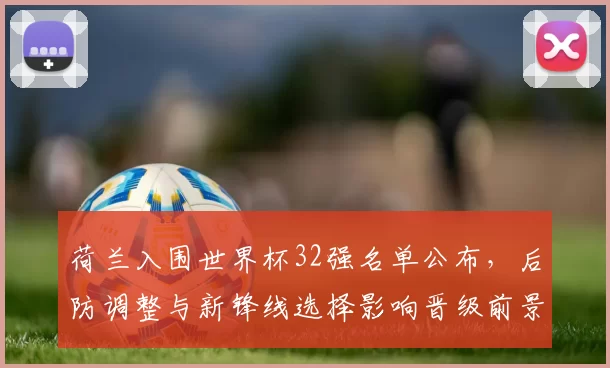荷兰入围世界杯32强名单公布，后防调整与新锋线选择影响晋级前景
