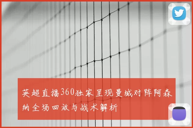 英超直播360独家呈现曼城对阵阿森纳全场回放与战术解析