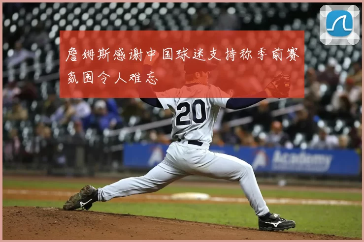 詹姆斯感谢中国球迷支持称季前赛氛围令人难忘