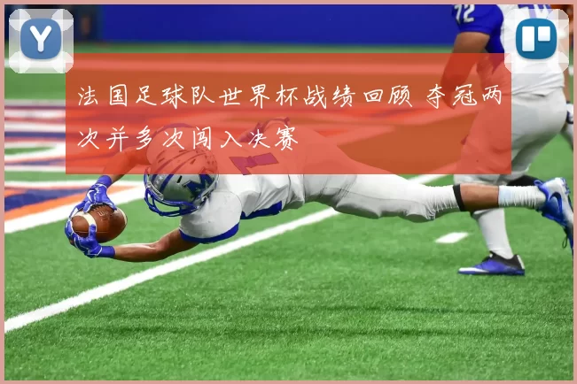 法国足球队世界杯战绩回顾 夺冠两次并多次闯入决赛