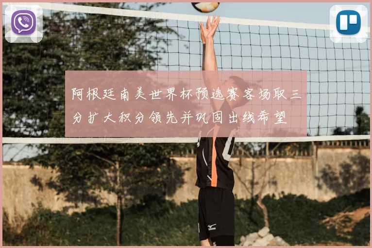 阿根廷南美世界杯预选赛客场取三分扩大积分领先并巩固出线希望