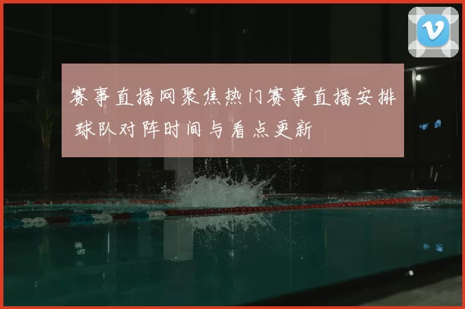 赛事直播网聚焦热门赛事直播安排 球队对阵时间与看点更新