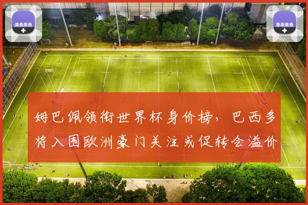 姆巴佩领衔世界杯身价榜，巴西多将入围欧洲豪门关注或促转会溢价