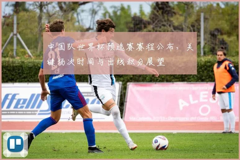 中国队世界杯预选赛赛程公布，关键场次时间与出线积分展望