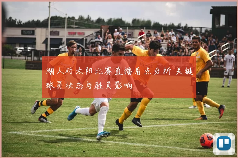 湖人对太阳比赛直播看点分析 关键球员状态与胜负影响