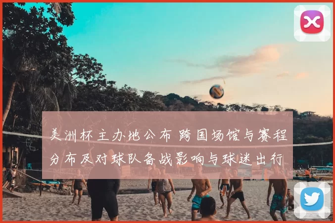 美洲杯主办地公布 跨国场馆与赛程分布及对球队备战影响与球迷出行提示