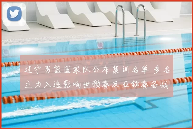 辽宁男篮国家队公布集训名单 多名主力入选影响世预赛及亚锦赛备战