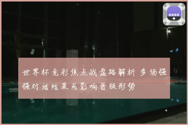 世界杯竞彩焦点战盘路解析 多场强强对话结果或影响晋级形势