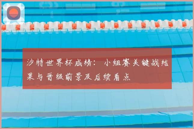 沙特世界杯成绩：小组赛关键战结果与晋级前景及后续看点