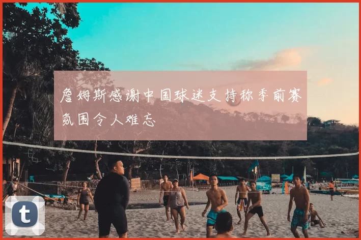 詹姆斯感谢中国球迷支持称季前赛氛围令人难忘