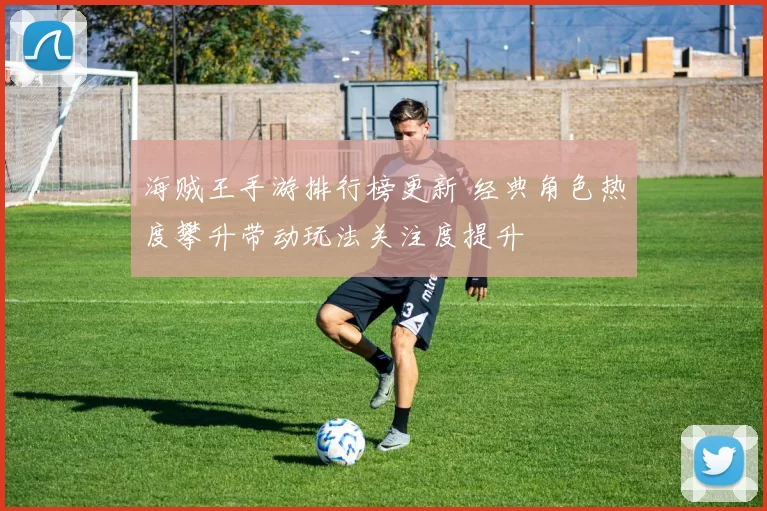 海贼王手游排行榜更新 经典角色热度攀升带动玩法关注度提升