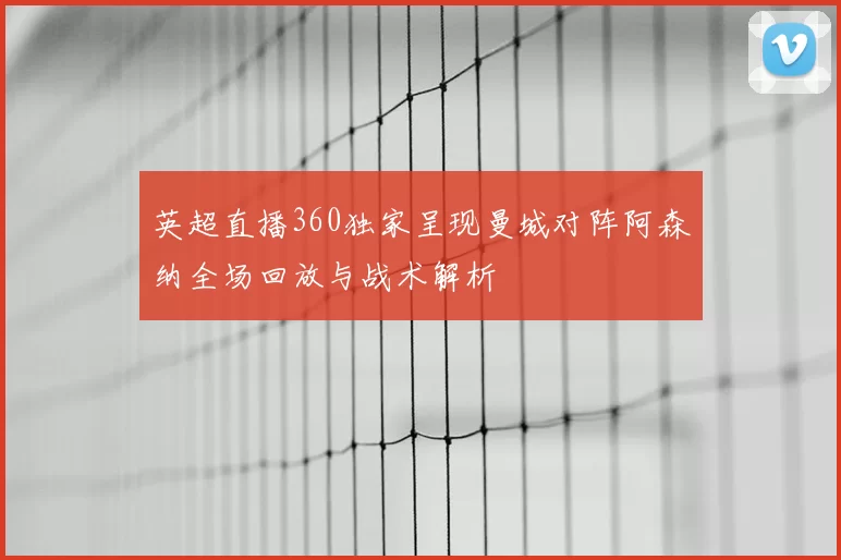英超直播360独家呈现曼城对阵阿森纳全场回放与战术解析