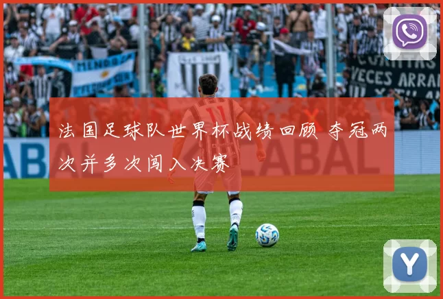 法国足球队世界杯战绩回顾 夺冠两次并多次闯入决赛