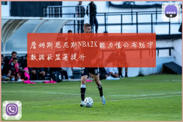 詹姆斯恩尼斯NBA2K能力值公布防守数据获显著提升