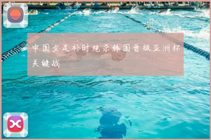 中国女足补时绝杀韩国晋级亚洲杯关键战