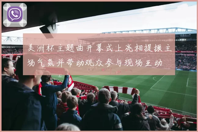 美洲杯主题曲开幕式上亮相提振主场气氛并带动观众参与现场互动