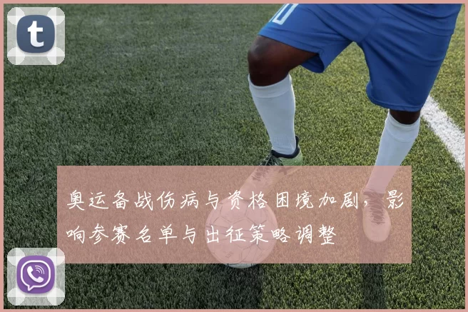 奥运备战伤病与资格困境加剧，影响参赛名单与出征策略调整