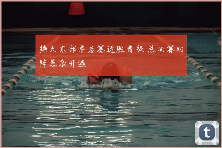 热火东部季后赛连胜晋级 总决赛对阵悬念升温