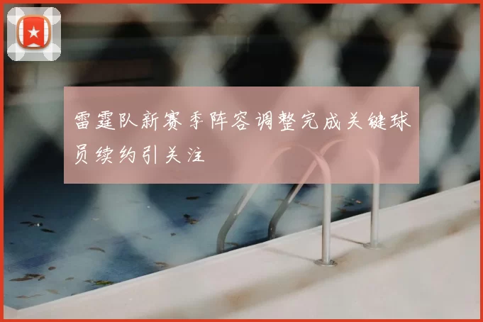 雷霆队新赛季阵容调整完成关键球员续约引关注