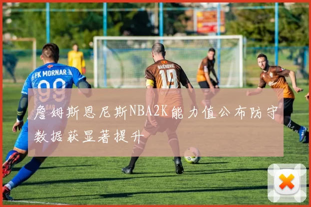 詹姆斯恩尼斯NBA2K能力值公布防守数据获显著提升