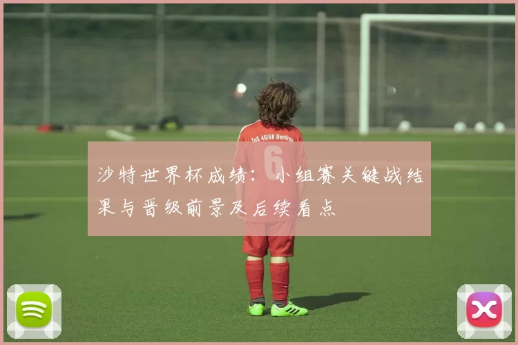 沙特世界杯成绩：小组赛关键战结果与晋级前景及后续看点