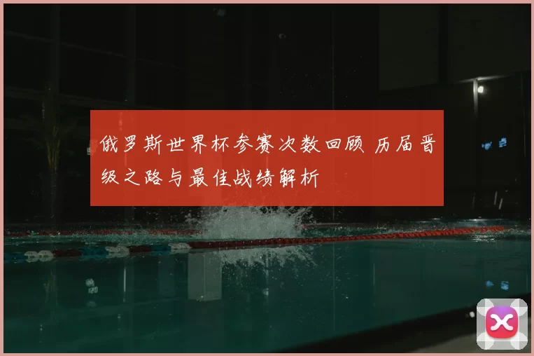 俄罗斯世界杯参赛次数回顾 历届晋级之路与最佳战绩解析
