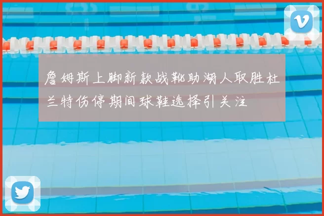 詹姆斯上脚新款战靴助湖人取胜杜兰特伤停期间球鞋选择引关注