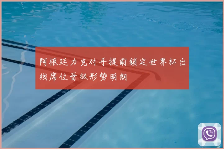 阿根廷力克对手提前锁定世界杯出线席位晋级形势明朗