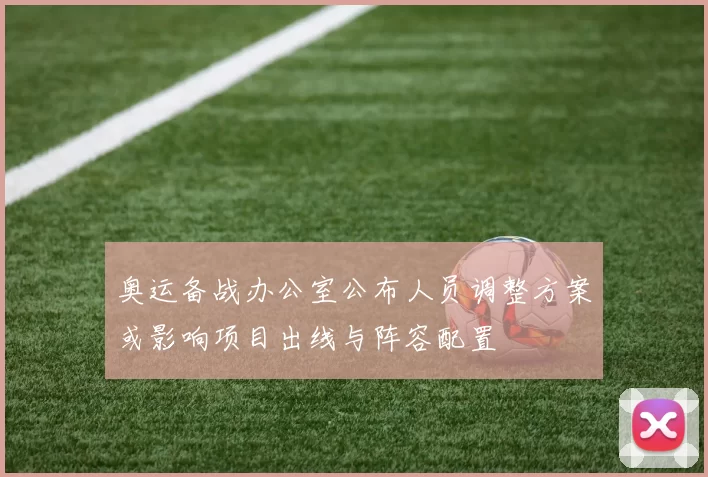 奥运备战办公室公布人员调整方案或影响项目出线与阵容配置