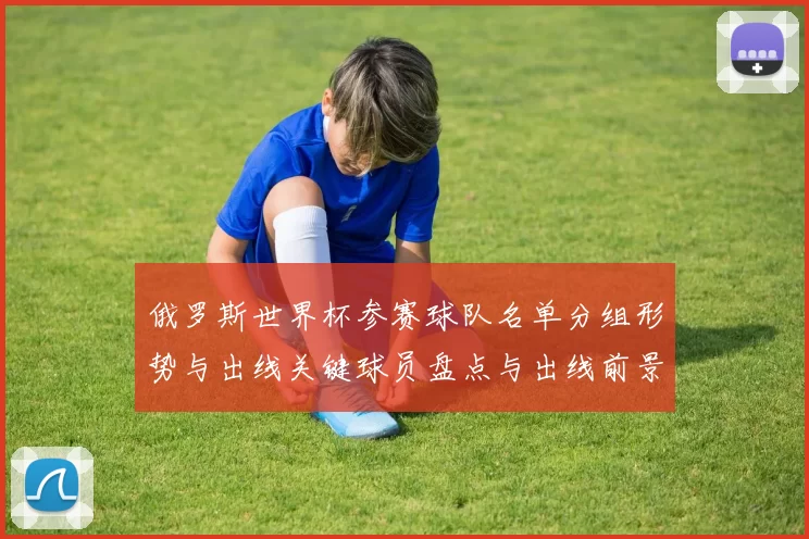 俄罗斯世界杯参赛球队名单分组形势与出线关键球员盘点与出线前景分析