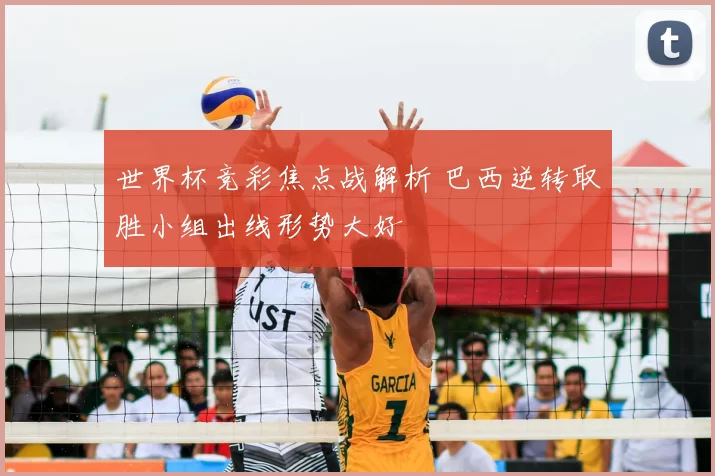 世界杯竞彩焦点战解析 巴西逆转取胜小组出线形势大好