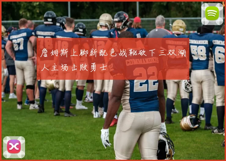 詹姆斯上脚新配色战靴砍下三双湖人主场击败勇士