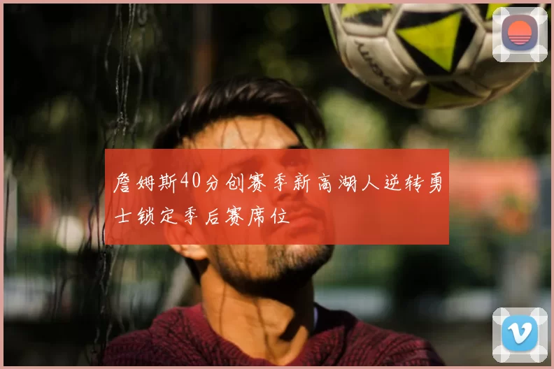 詹姆斯40分创赛季新高湖人逆转勇士锁定季后赛席位