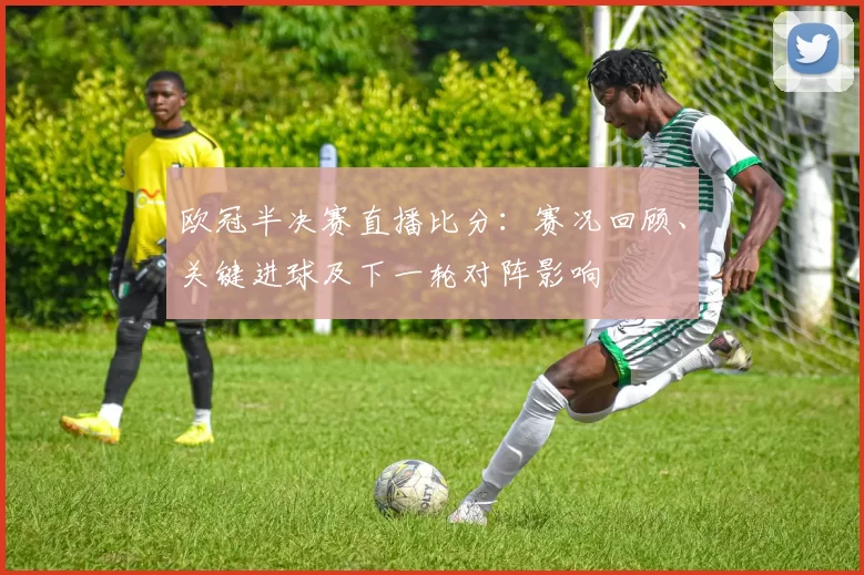 欧冠半决赛直播比分：赛况回顾、关键进球及下一轮对阵影响