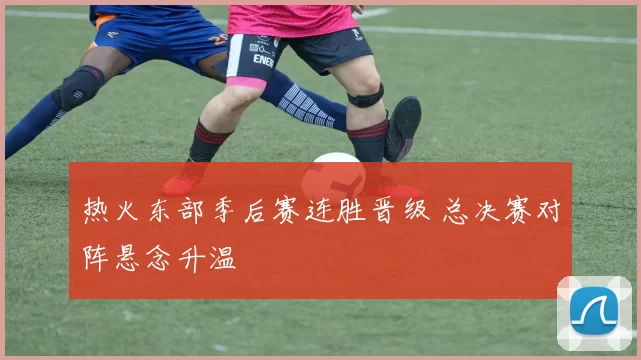 热火东部季后赛连胜晋级 总决赛对阵悬念升温