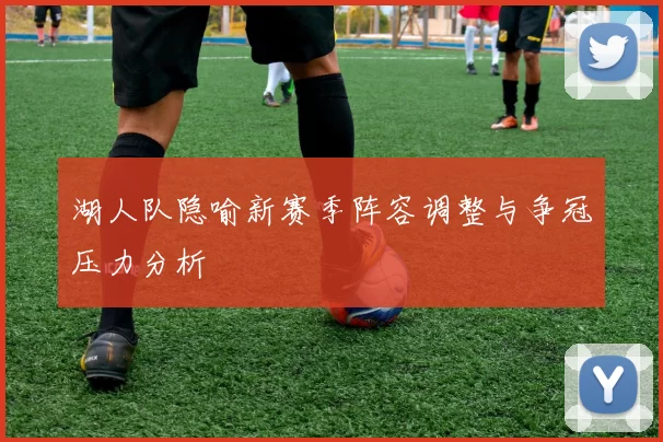 湖人队隐喻新赛季阵容调整与争冠压力分析
