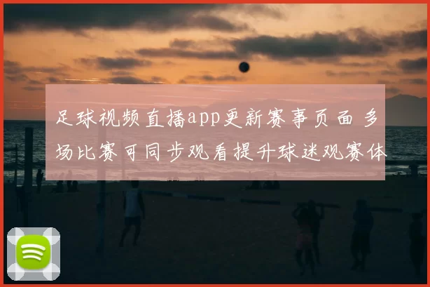 足球视频直播app更新赛事页面 多场比赛可同步观看提升球迷观赛体验